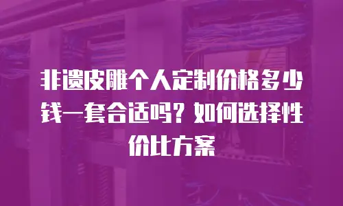 非遗皮雕个人定制价格多少钱一套合适吗？如何选择性价比方案