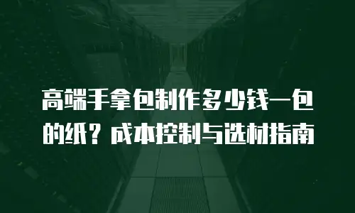 高端手拿包制作多少钱一包的纸？成本控制与选材指南