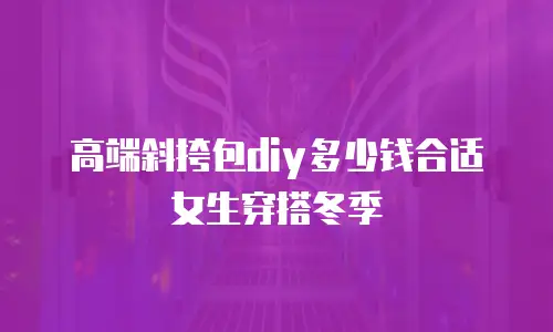 高端斜挎包diy多少钱合适女生穿搭冬季