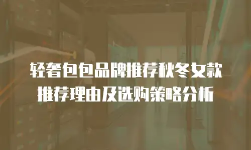 轻奢包包品牌推荐秋冬女款推荐理由及选购策略分析