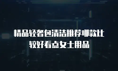 精品轻奢包清洁推荐哪款比较好看点女士用品