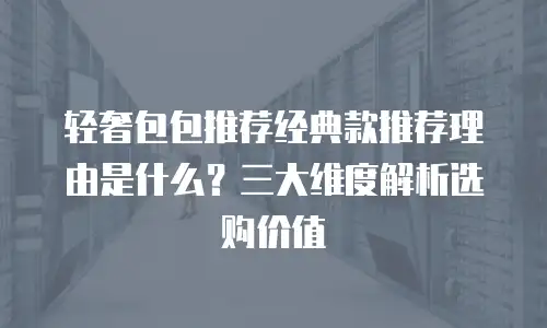 轻奢包包推荐经典款推荐理由是什么？三大维度解析选购价值
