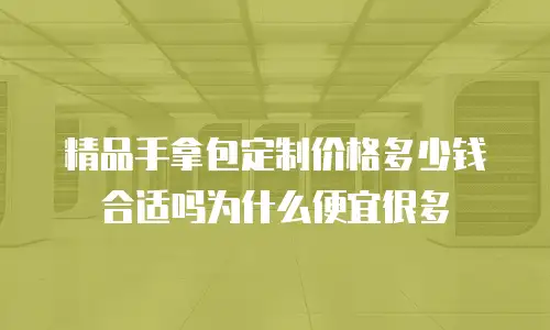 精品手拿包定制价格多少钱合适吗为什么便宜很多