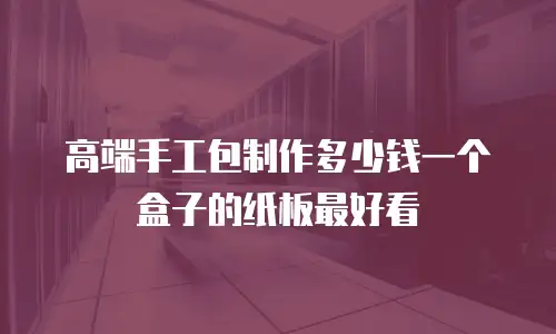 高端手工包制作多少钱一个盒子的纸板最好看