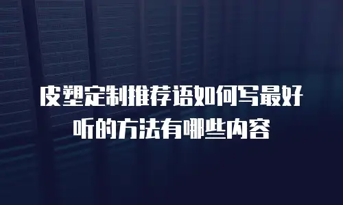皮塑定制推荐语如何写最好听的方法有哪些内容