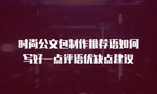 时尚公文包制作推荐语如何写好一点评语优缺点建议