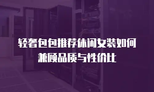轻奢包包推荐休闲女装如何兼顾品质与性价比
