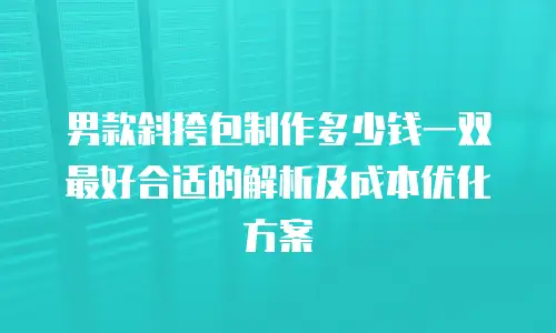 男款斜挎包制作多少钱一双最好合适的解析及成本优化方案