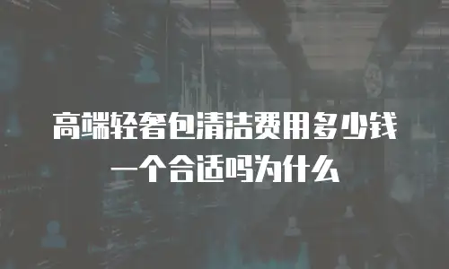 高端轻奢包清洁费用多少钱一个合适吗为什么
