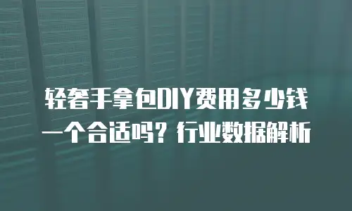 轻奢手拿包DIY费用多少钱一个合适吗？行业数据解析