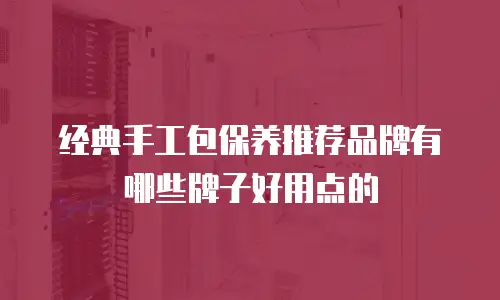 经典手工包保养推荐品牌有哪些牌子好用点的