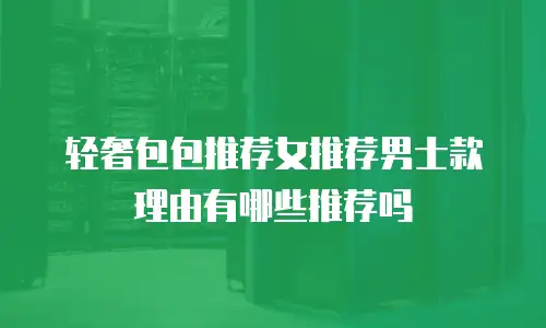轻奢包包推荐女推荐男士款理由有哪些推荐吗