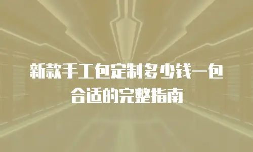 新款手工包定制多少钱一包合适的完整指南