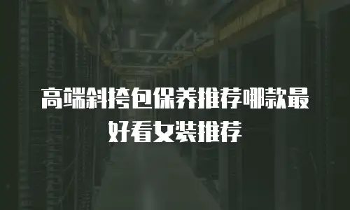 高端斜挎包保养推荐哪款最好看女装推荐