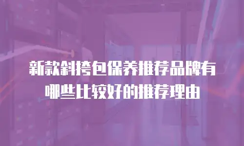 新款斜挎包保养推荐品牌有哪些比较好的推荐理由