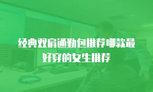 经典双肩通勤包推荐哪款最好穿的女生推荐