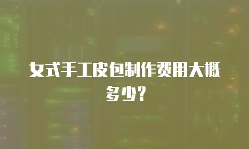女式手工皮包制作费用大概多少？