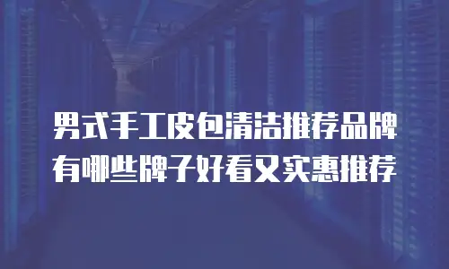 男式手工皮包清洁推荐品牌有哪些牌子好看又实惠推荐