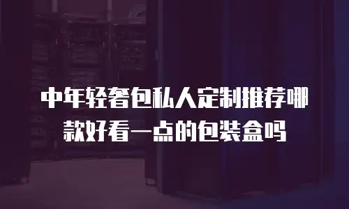 中年轻奢包私人定制推荐哪款好看一点的包装盒吗