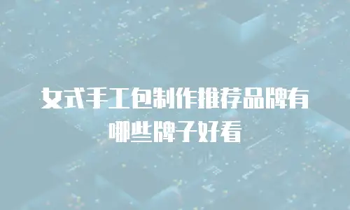 女式手工包制作推荐品牌有哪些牌子好看