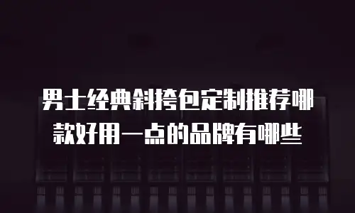 男士经典斜挎包定制推荐哪款好用一点的品牌有哪些