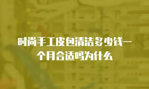 时尚手工皮包清洁多少钱一个月合适吗为什么