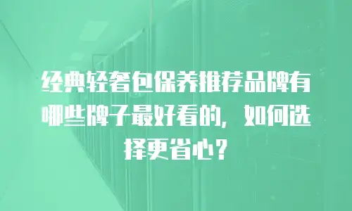 经典轻奢包保养推荐品牌有哪些牌子最好看的，如何选择更省心？