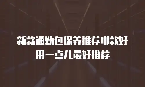新款通勤包保养推荐哪款好用一点儿最好推荐