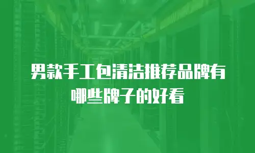 男款手工包清洁推荐品牌有哪些牌子的好看
