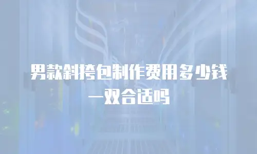 男款斜挎包制作费用多少钱一双合适吗