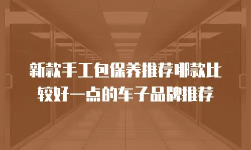 新款手工包保养推荐哪款比较好一点的车子品牌推荐