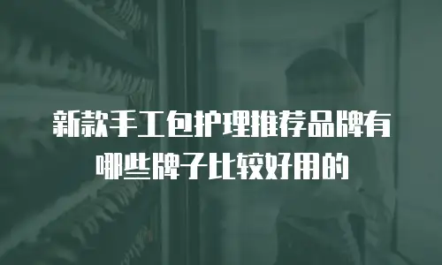新款手工包护理推荐品牌有哪些牌子比较好用的