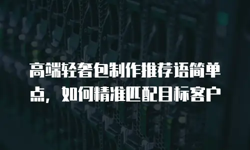 高端轻奢包制作推荐语简单点，如何精准匹配目标客户