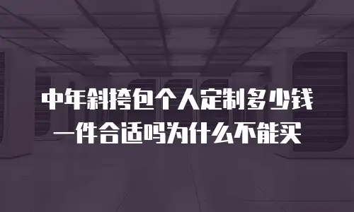 中年斜挎包个人定制多少钱一件合适吗为什么不能买