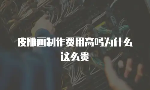 皮雕画制作费用高吗为什么这么贵