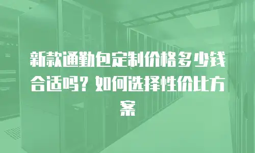 新款通勤包定制价格多少钱合适吗？如何选择性价比方案