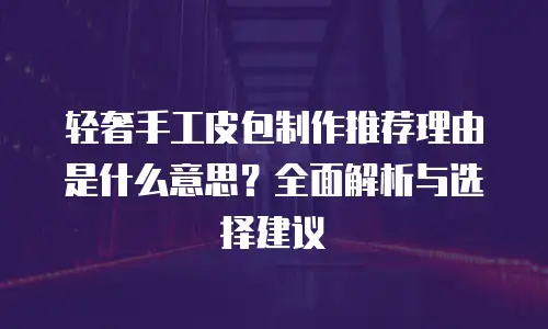 轻奢手工皮包制作推荐理由是什么意思？全面解析与选择建议