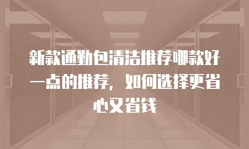 新款通勤包清洁推荐哪款好一点的推荐，如何选择更省心又省钱