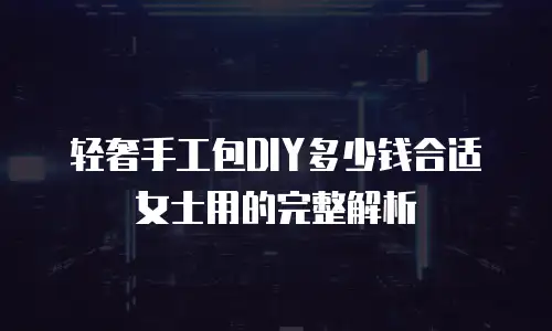 轻奢手工包DIY多少钱合适女士用的完整解析