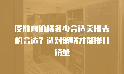 皮雕画价格多少合适卖出去的合适？选对策略才能提升销量