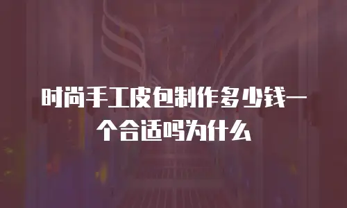 时尚手工皮包制作多少钱一个合适吗为什么
