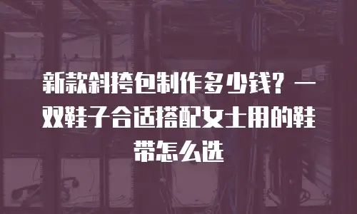 新款斜挎包制作多少钱？一双鞋子合适搭配女士用的鞋带怎么选