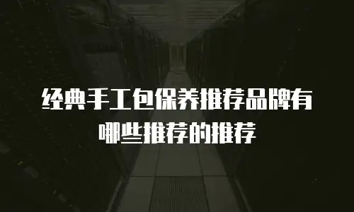 经典手工包保养推荐品牌有哪些推荐的推荐