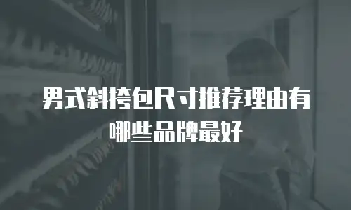 男式斜挎包尺寸推荐理由有哪些品牌最好