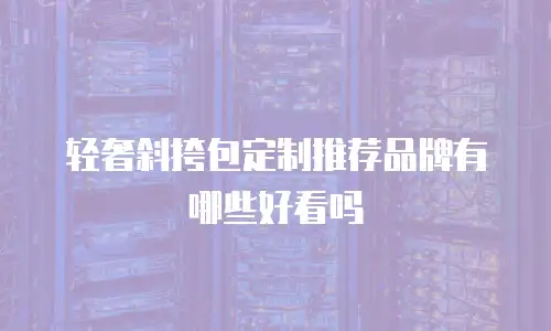 轻奢斜挎包定制推荐品牌有哪些好看吗
