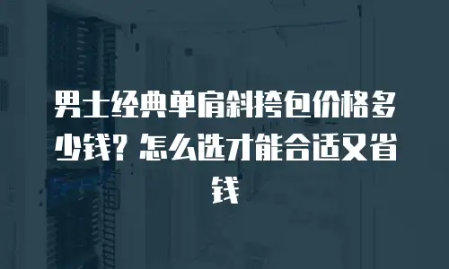 男士经典单肩斜挎包价格多少钱？怎么选才能合适又省钱
