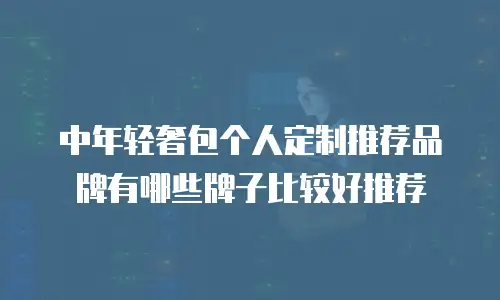中年轻奢包个人定制推荐品牌有哪些牌子比较好推荐