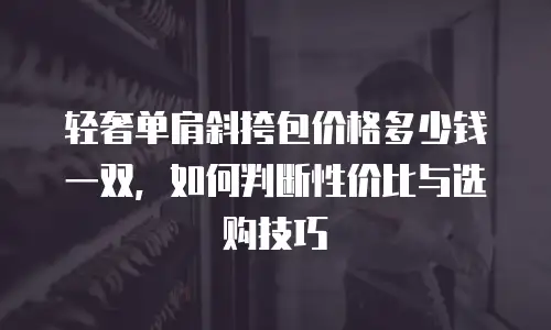 轻奢单肩斜挎包价格多少钱一双，如何判断性价比与选购技巧