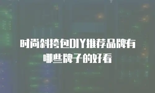时尚斜挎包DIY推荐品牌有哪些牌子的好看