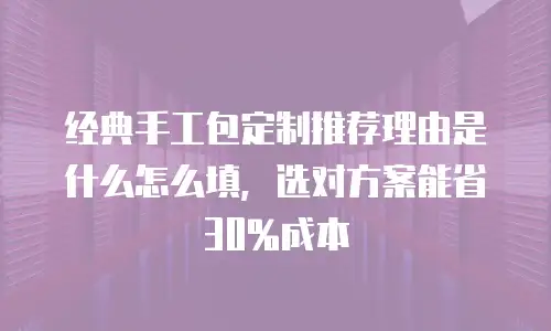 经典手工包定制推荐理由是什么怎么填，选对方案能省30%成本